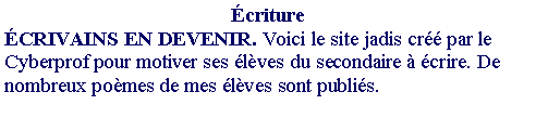 Zone de Texte: �criture�CRIVAINS EN DEVENIR. Voici le site jadis cr�� par le Cyberprof pour motiver ses �l�ves du secondaire � �crire. De nombreux po�mes de mes �l�ves sont publi�s.